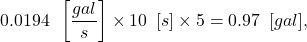 \begin{equation*} 0.0194 \enskip \left[\frac{gal}{s} \right] \times 10 \enskip [s] \times 5 = 0.97 \enskip [gal], \end{equation*}